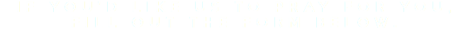 IF YOU'D LIKE US TO PRAY FOR YOU, FILL OUT THE FORM BELOW.