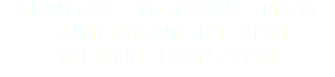 Sundays Morning 11am Sunday Night 6pm Wednesdays 7pm