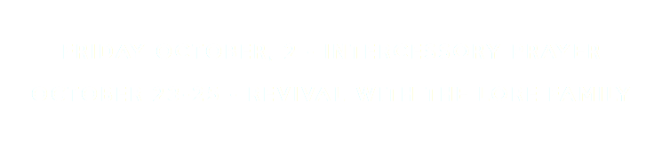 &nbsp;Friday October, 2 - Intercessory Prayer OCTOBER 23-25 - REVIVAL WITH THE LORE FAMILY
